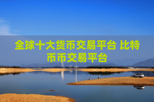 全球十大货币交易平台 比特币币交易平台