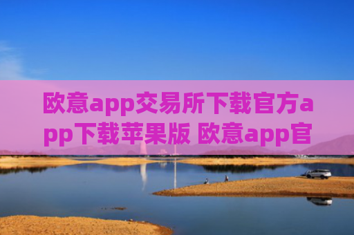 欧意app交易所下载官方app下载苹果版 欧意app官方交易地址