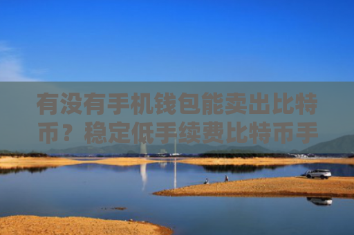 有没有手机钱包能卖出比特币？稳定低手续费比特币手机钱包权威榜单