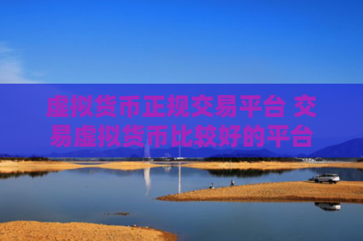虚拟货币正规交易平台 交易虚拟货币比较好的平台