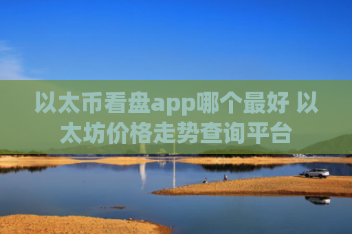 以太币看盘app哪个最好 以太坊价格走势查询平台