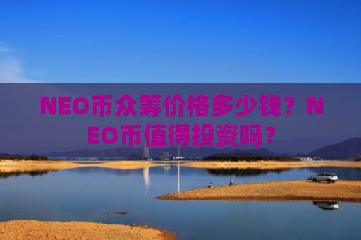 NEO币众筹价格多少钱？NEO币值得投资吗？