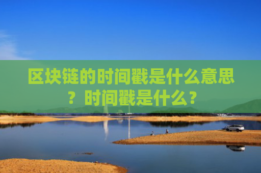 区块链的时间戳是什么意思？时间戳是什么？