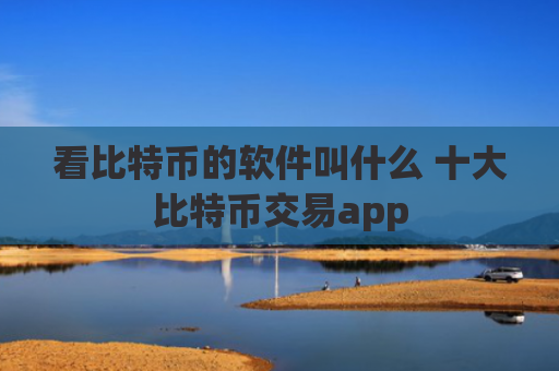 看比特币的软件叫什么 十大比特币交易app
