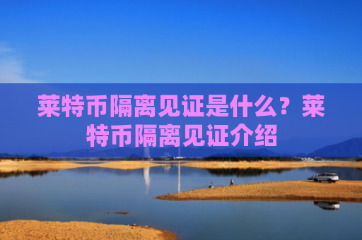 莱特币隔离见证是什么？莱特币隔离见证介绍