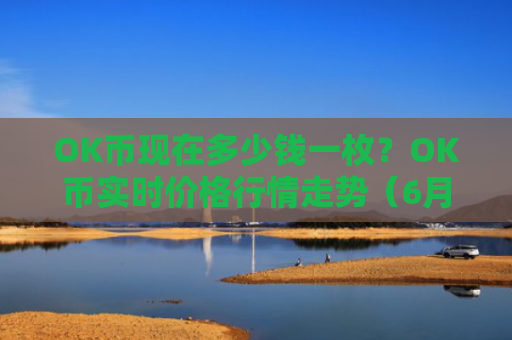 OK币现在多少钱一枚？OK币实时价格行情走势（6月20日）