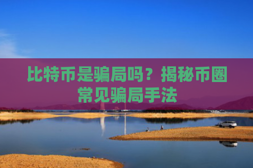 比特币是骗局吗？揭秘币圈常见骗局手法