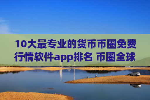 10大最专业的货币币圈免费行情软件app排名 币圈全球十大币圈免费行情软件app