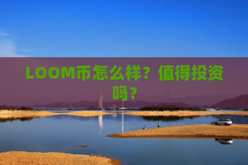 LOOM币怎么样？值得投资吗？