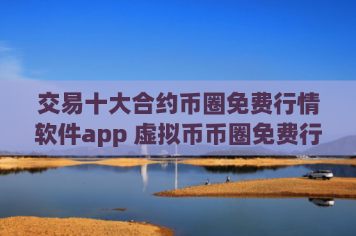 交易十大合约币圈免费行情软件app 虚拟币币圈免费行情软件app排行榜前20名