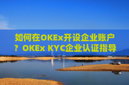 如何在OKEx开设企业账户？OKEx KYC企业认证指导