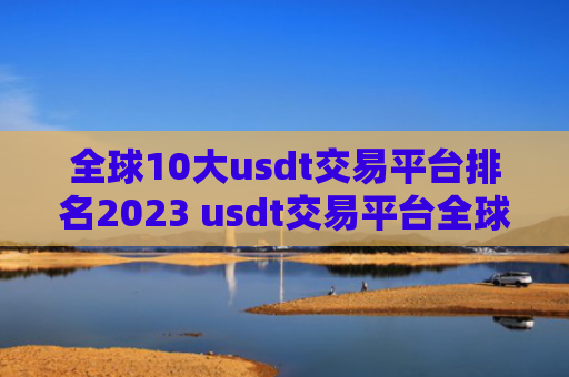 全球10大usdt交易平台排名2023 usdt交易平台全球10大交易所不会被清