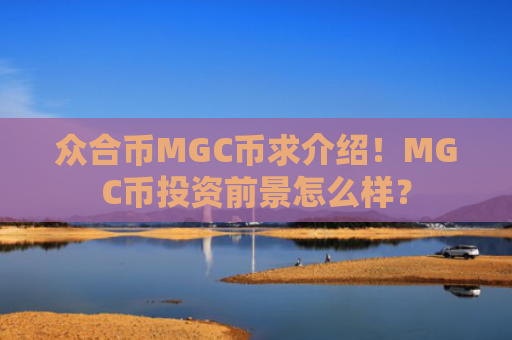 众合币MGC币求介绍！MGC币投资前景怎么样？