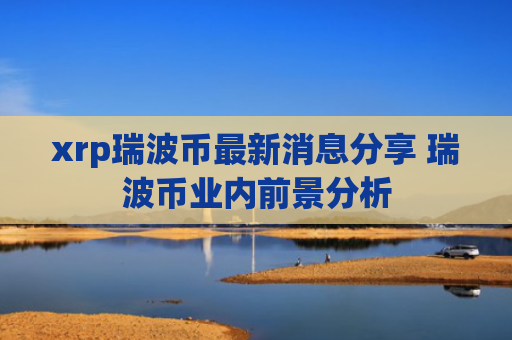 xrp瑞波币最新消息分享 瑞波币业内前景分析