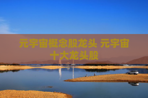元宇宙概念股龙头 元宇宙十大龙头股