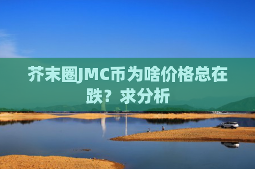 芥末圈JMC币为啥价格总在跌？求分析