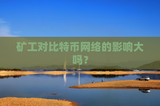 矿工对比特币网络的影响大吗？