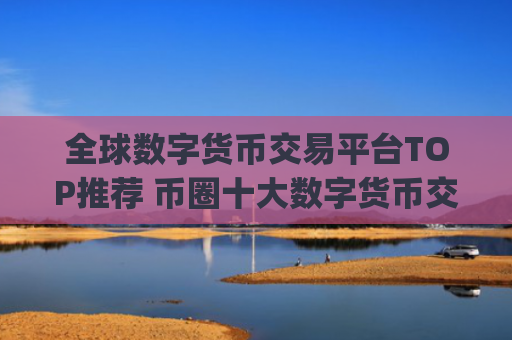 全球数字货币交易平台TOP推荐 币圈十大数字货币交易平台app大全