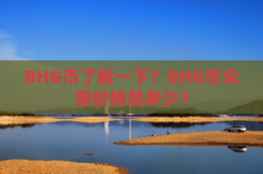 BHG币了解一下？BHG币众筹价格是多少？