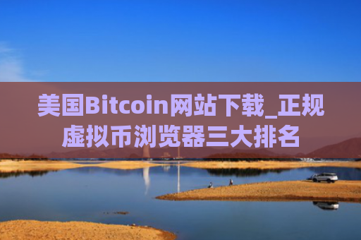 美国Bitcoin网站下载_正规虚拟币浏览器三大排名