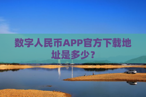 数字人民币APP官方下载地址是多少？