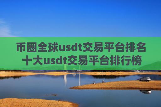 币圈全球usdt交易平台排名 十大usdt交易平台排行榜