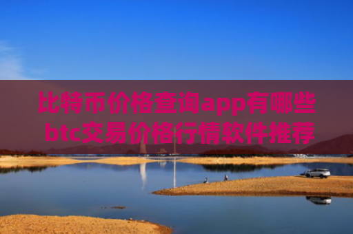 比特币价格查询app有哪些 btc交易价格行情软件推荐