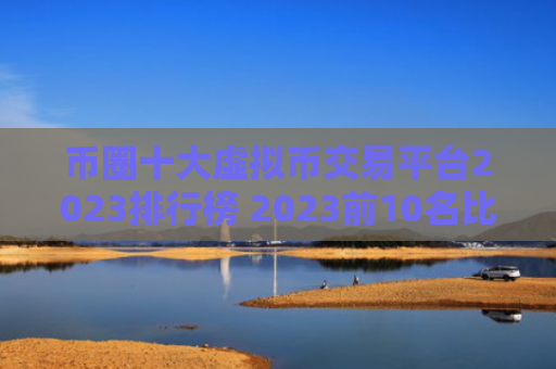币圈十大虚拟币交易平台2023排行榜 2023前10名比特币平台