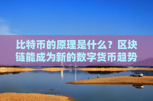 比特币的原理是什么？区块链能成为新的数字货币趋势吗？