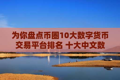 为你盘点币圈10大数字货币交易平台排名 十大中文数字货币交易平台排行榜