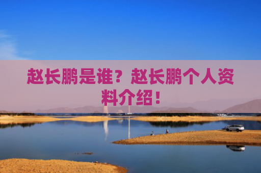 赵长鹏是谁？赵长鹏个人资料介绍！