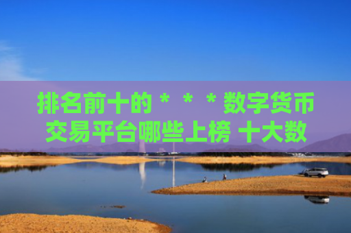 排名前十的＊＊＊数字货币交易平台哪些上榜 十大数字货币交易平台交易所