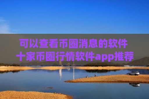 可以查看币圈消息的软件 十家币圈行情软件app推荐