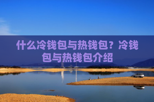什么冷钱包与热钱包？冷钱包与热钱包介绍