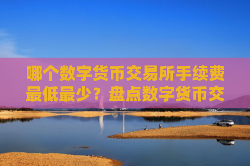 哪个数字货币交易所手续费最低最少？盘点数字货币交易所手续费