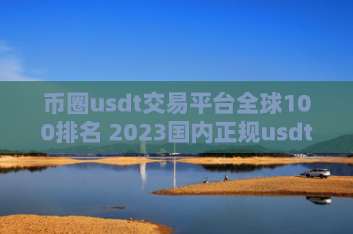 币圈usdt交易平台全球100排名 2023国内正规usdt交易平台推荐