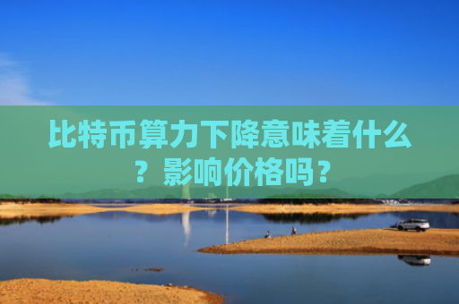 比特币算力下降意味着什么？影响价格吗？