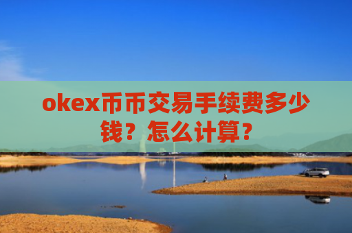 okex币币交易手续费多少钱？怎么计算？
