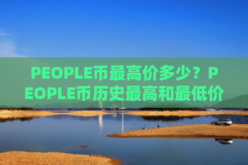 PEOPLE币最高价多少？PEOPLE币历史最高和最低价介绍