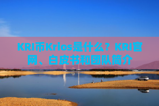 KRI币Krios是什么？KRI官网、白皮书和团队简介