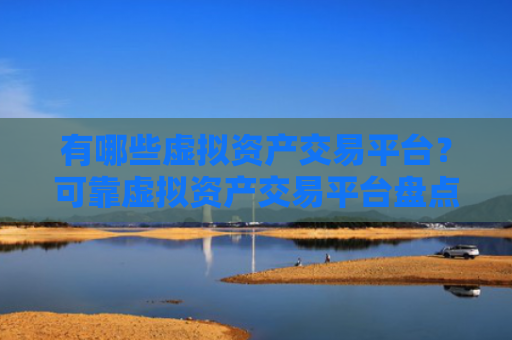 有哪些虚拟资产交易平台？可靠虚拟资产交易平台盘点