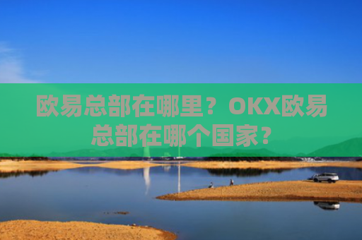 欧易总部在哪里？OKX欧易总部在哪个国家？
