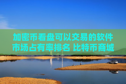 加密币看盘可以交易的软件市场占有率排名 比特币商城福利多的分享