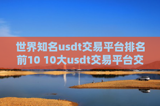 世界知名usdt交易平台排名前10 10大usdt交易平台交易平台排名