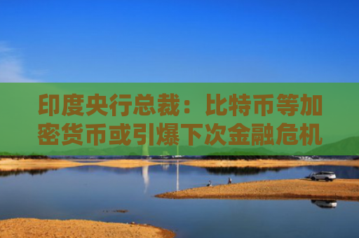 印度央行总裁：比特币等加密货币或引爆下次金融危机 应全面禁止