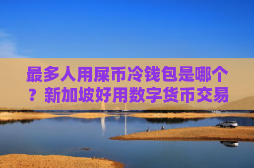 最多人用屎币冷钱包是哪个？新加坡好用数字货币交易APP说明