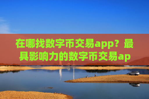 在哪找数字币交易app？最具影响力的数字币交易app合集
