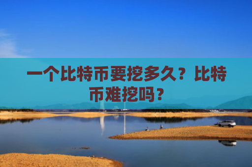 一个比特币要挖多久？比特币难挖吗？
