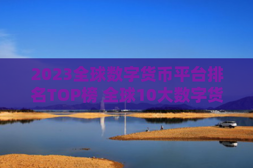 2023全球数字货币平台排名TOP榜 全球10大数字货币平台排名