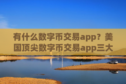 有什么数字币交易app？美国顶尖数字币交易app三大排名